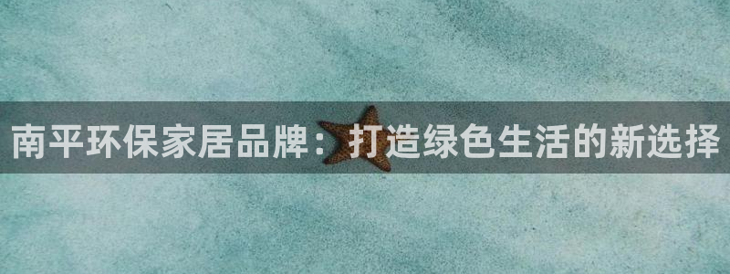 用usdt赌博：南平环保家居品牌：打造绿色生活的新选择